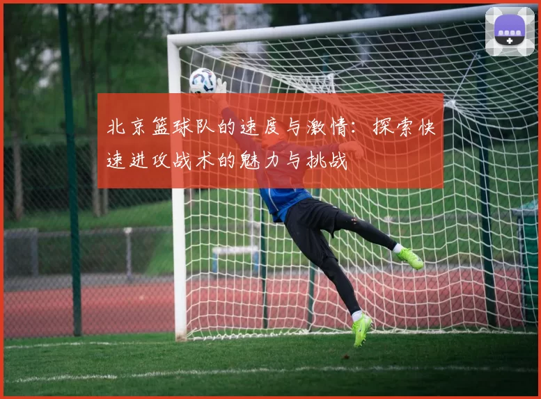 北京篮球队的速度与激情:探索快速进攻战术的魅力与挑战