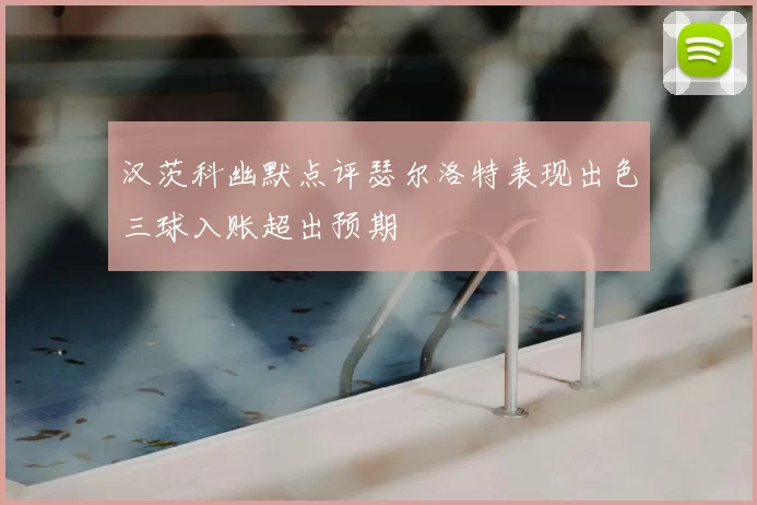 汉茨科幽默点评瑟尔洛特表现出色三球入账超出预期
