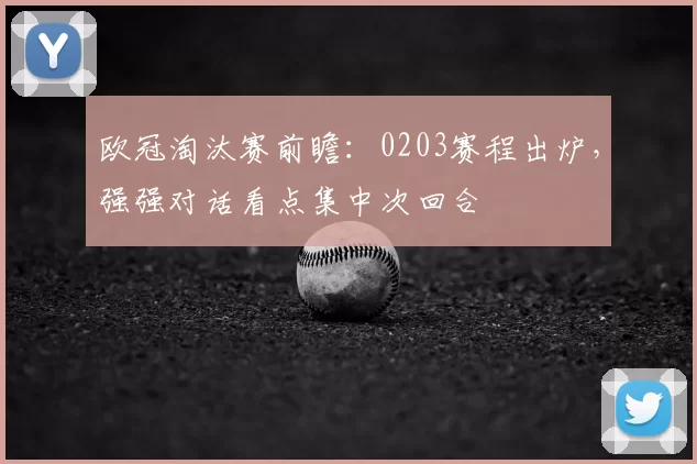 欧冠淘汰赛前瞻：0203赛程出炉，强强对话看点集中次回合