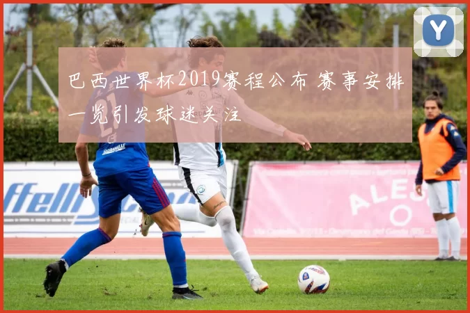 巴西世界杯2019赛程公布 赛事安排一览引发球迷关注