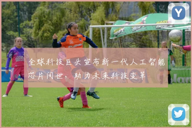 全球科技巨头宣布新一代人工智能芯片问世，助力未来科技变革