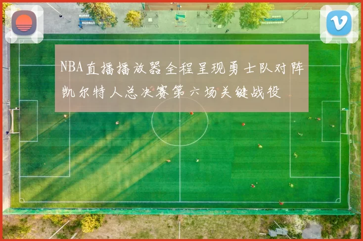 NBA直播播放器全程呈现勇士队对阵凯尔特人总决赛第六场关键战役