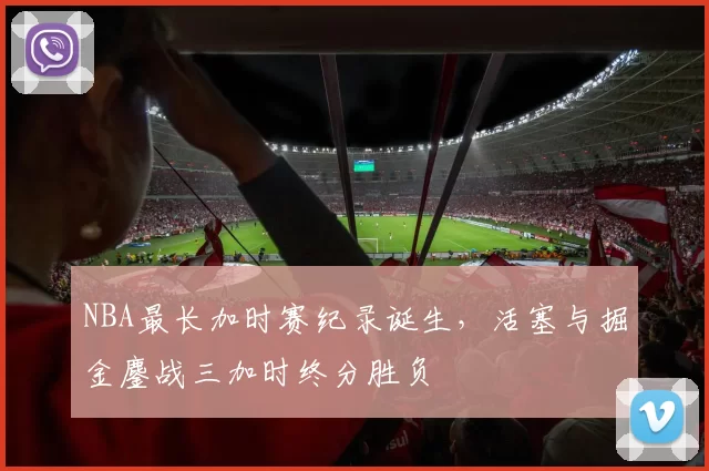 NBA最长加时赛纪录诞生,活塞与掘金鏖战三加时终分胜负