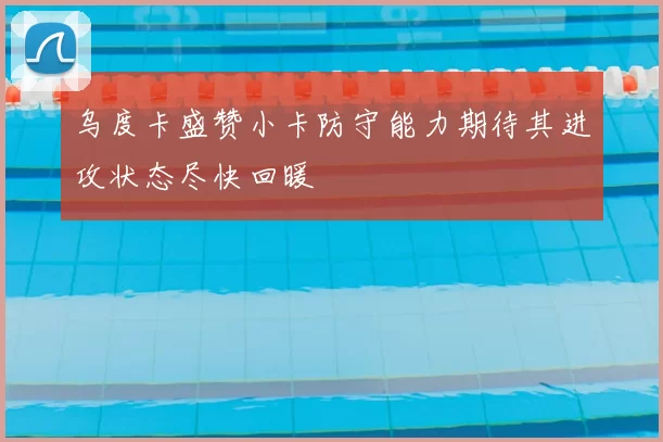 乌度卡盛赞小卡防守能力期待其进攻状态尽快回暖
