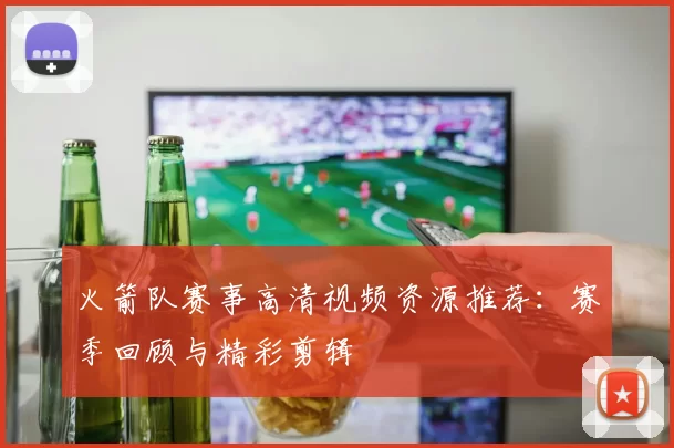 火箭队赛事高清视频资源推荐：赛季回顾与精彩剪辑