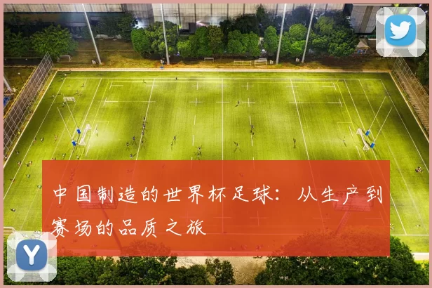 中国制造的世界杯足球：从生产到赛场的品质之旅