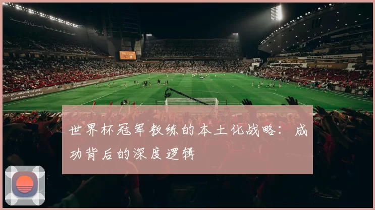 世界杯冠军教练的本土化战略：成功背后的深度逻辑