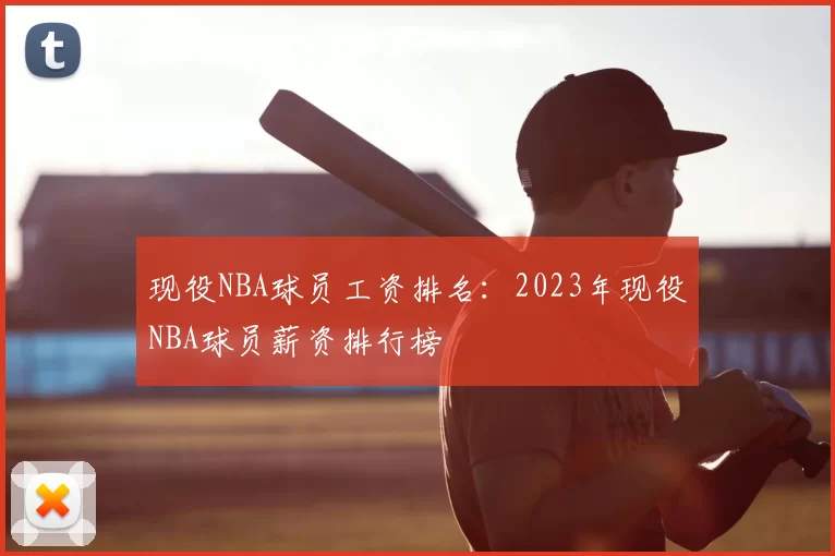 现役NBA球员工资排名:2023年现役NBA球员薪资排行榜