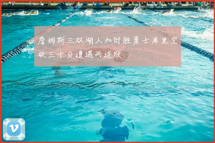 詹姆斯三双湖人加时胜勇士库里空砍三十分遭遇两连败