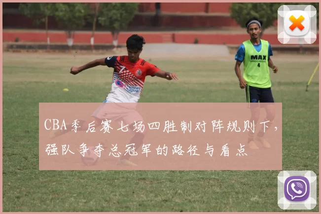 CBA季后赛七场四胜制对阵规则下，强队争夺总冠军的路径与看点