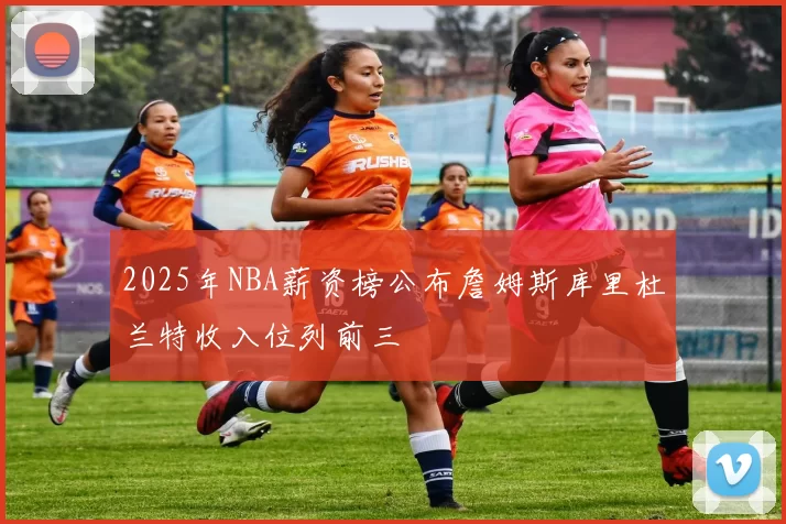 2025年NBA薪资榜公布詹姆斯库里杜兰特收入位列前三