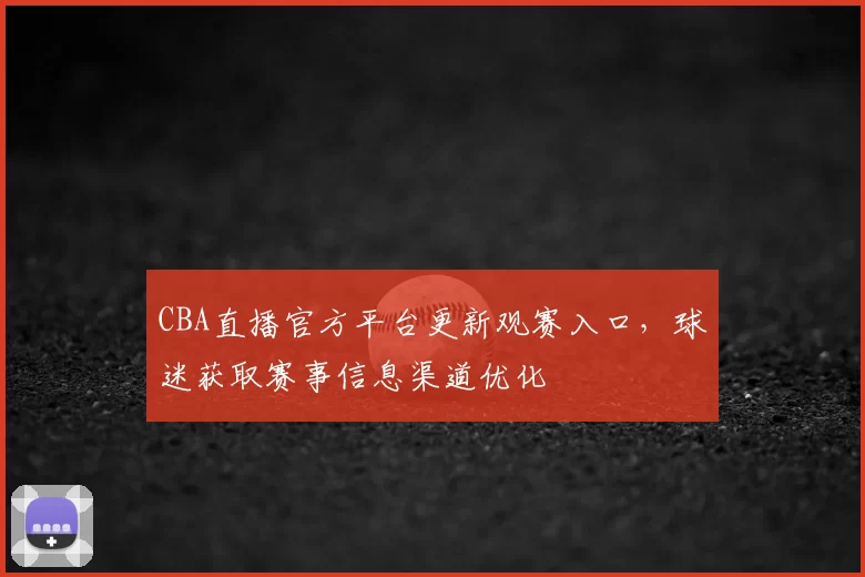 CBA直播官方平台更新观赛入口，球迷获取赛事信息渠道优化