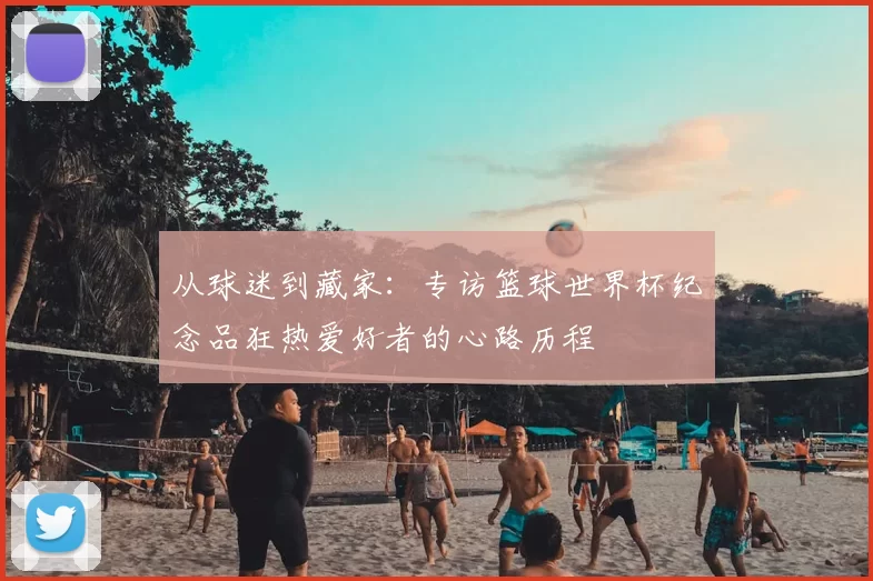 从球迷到藏家：专访篮球世界杯纪念品狂热爱好者的心路历程
