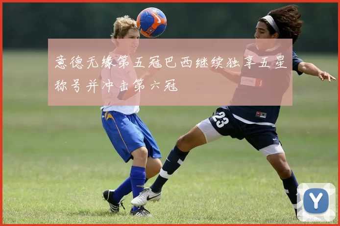 意德无缘第五冠巴西继续独享五星称号并冲击第六冠