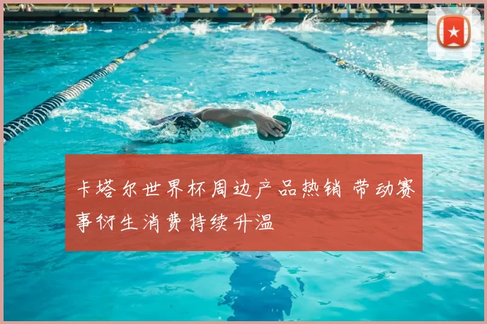 卡塔尔世界杯周边产品热销 带动赛事衍生消费持续升温