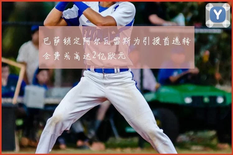 巴萨锁定阿尔瓦雷斯为引援首选转会费或高达2亿欧元