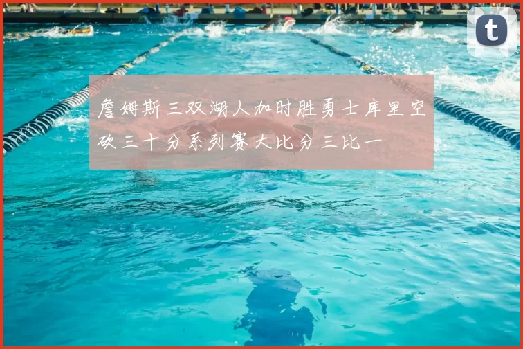 詹姆斯三双湖人加时胜勇士库里空砍三十分系列赛大比分三比一