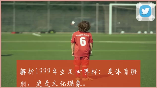 解析1999年女足世界杯:是体育胜利,更是文化现象。