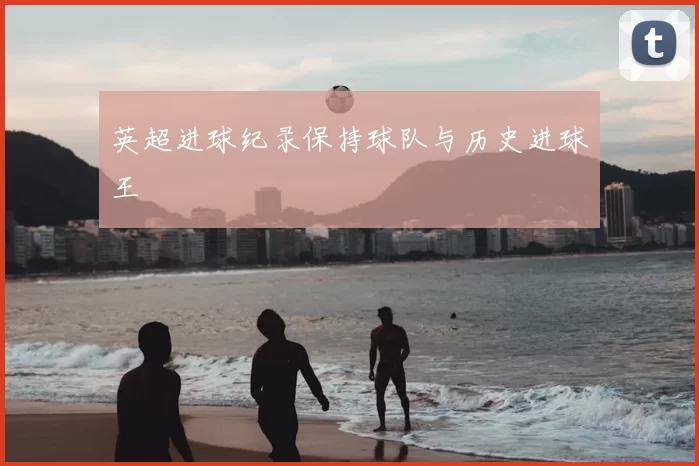 英超进球纪录保持球队与历史进球王