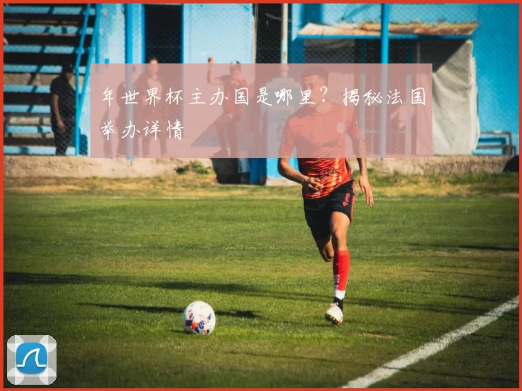 年世界杯主办国是哪里?揭秘法国举办详情