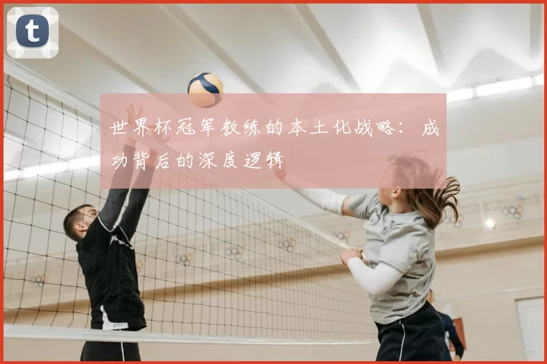 世界杯冠军教练的本土化战略：成功背后的深度逻辑