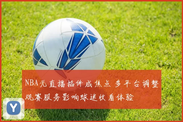 NBA无直播插件成焦点 多平台调整观赛服务影响球迷收看体验
