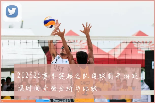 202526赛季英超各队角球前平均延误时间全面分析与比较