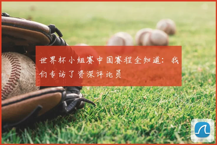 世界杯小组赛中国赛程全知道：我们专访了资深评论员