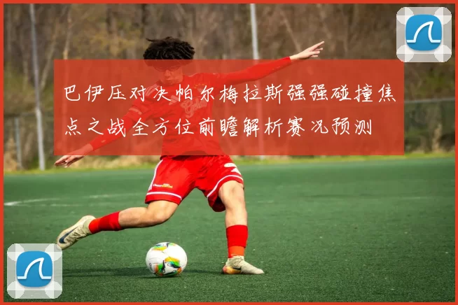巴伊压对决帕尔梅拉斯强强碰撞焦点之战全方位前瞻解析赛况预测