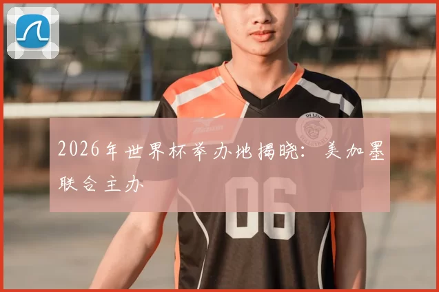 2026年世界杯举办地揭晓：美加墨联合主办