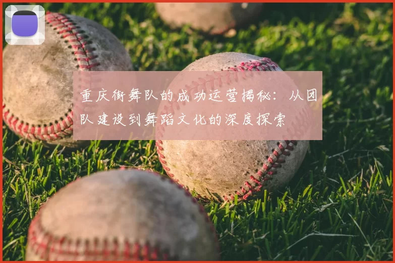 重庆街舞队的成功运营揭秘：从团队建设到舞蹈文化的深度探索