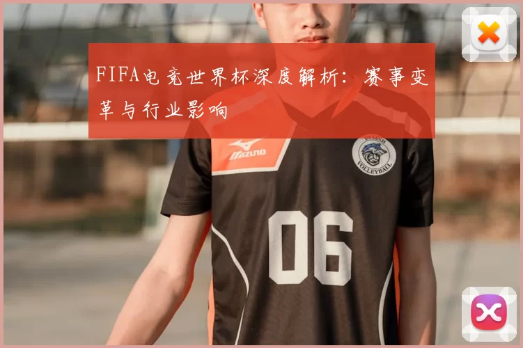 FIFA电竞世界杯深度解析：赛事变革与行业影响