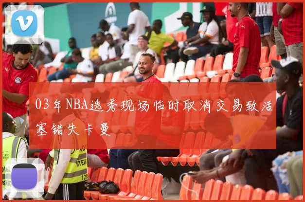 03年NBA选秀现场临时取消交易致活塞错失卡曼