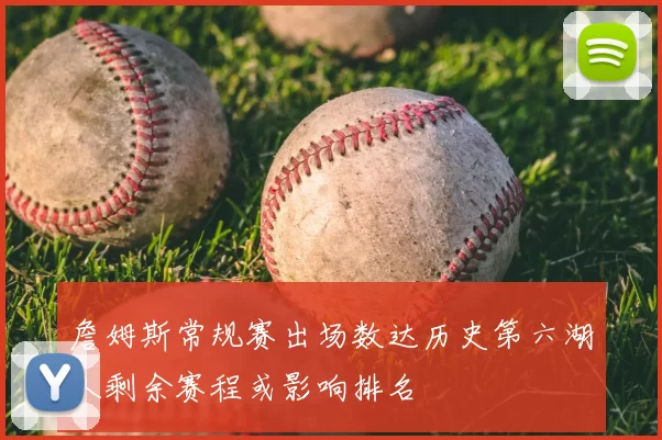 詹姆斯常规赛出场数达历史第六湖人剩余赛程或影响排名