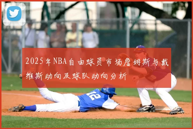 2025年NBA自由球员市场詹姆斯与戴维斯动向及球队动向分析