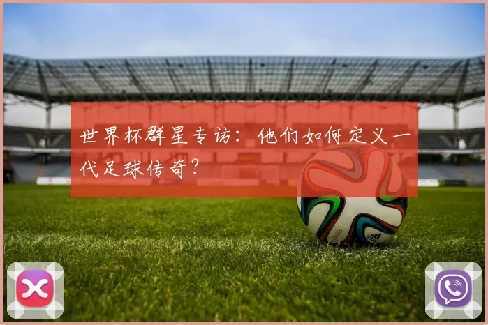 世界杯群星专访：他们如何定义一代足球传奇？