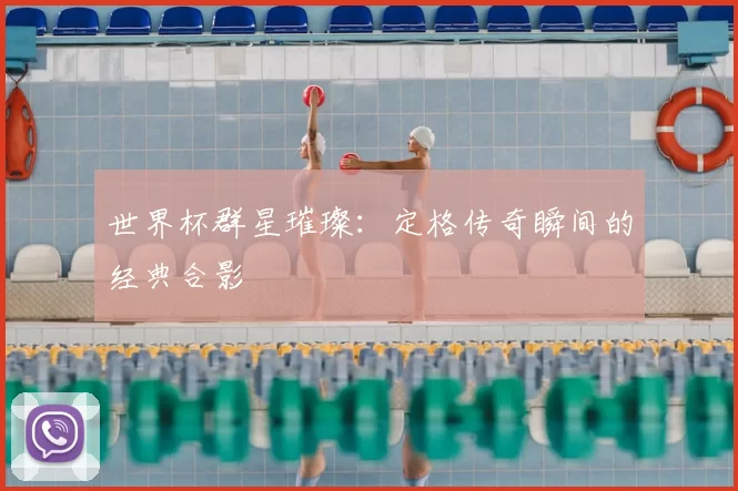 世界杯群星璀璨：定格传奇瞬间的经典合影
