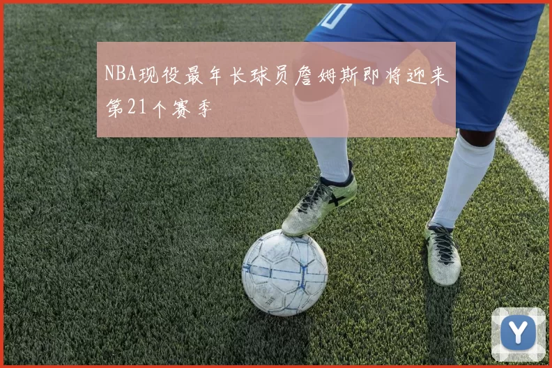 NBA现役最年长球员詹姆斯即将迎来第21个赛季