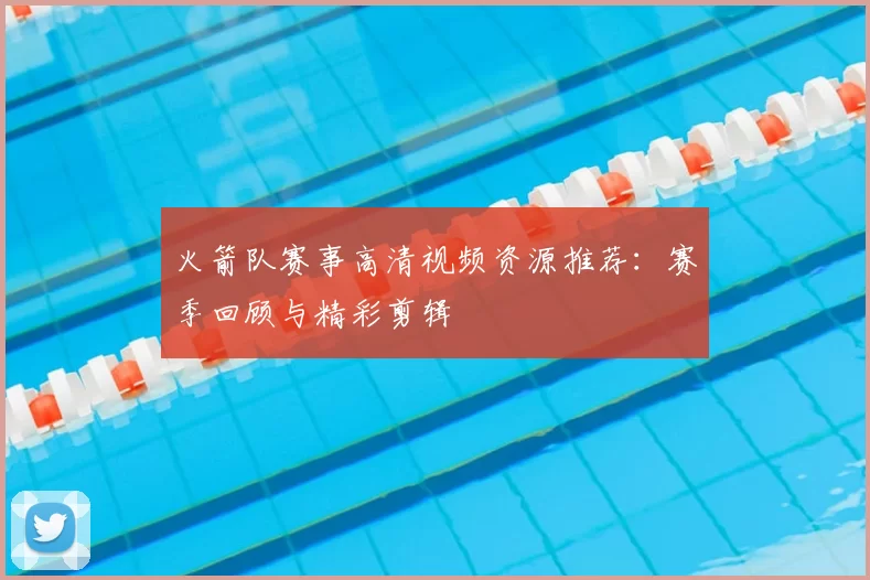 火箭队赛事高清视频资源推荐：赛季回顾与精彩剪辑
