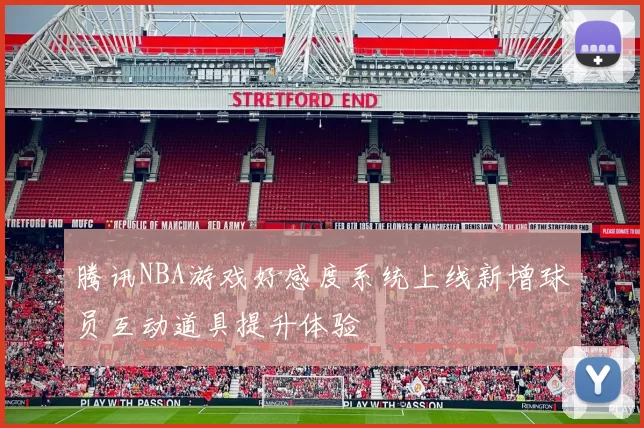 腾讯NBA游戏好感度系统上线新增球员互动道具提升体验