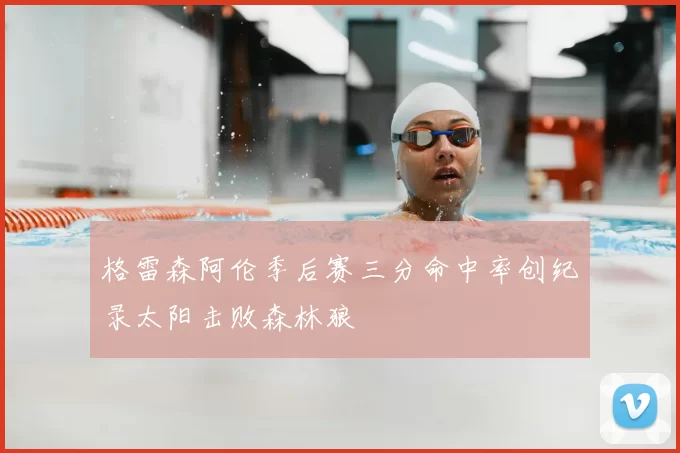 格雷森阿伦季后赛三分命中率创纪录太阳击败森林狼