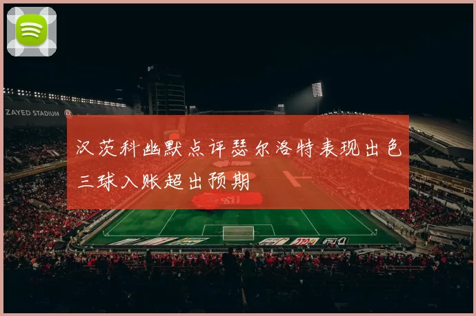 汉茨科幽默点评瑟尔洛特表现出色三球入账超出预期
