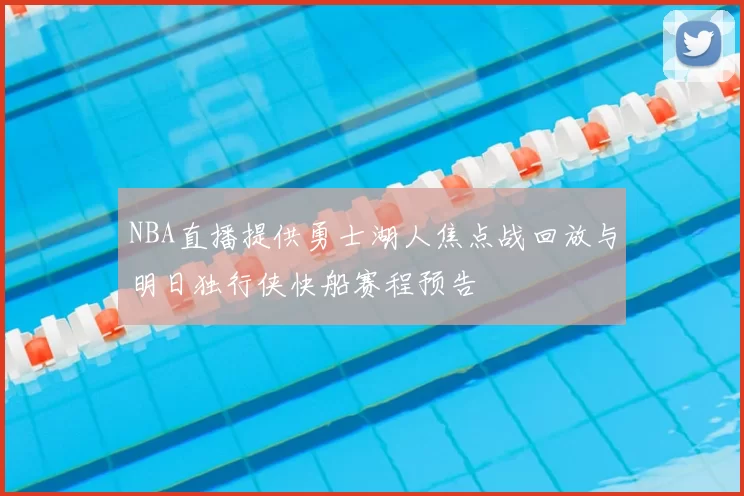 NBA直播提供勇士湖人焦点战回放与明日独行侠快船赛程预告
