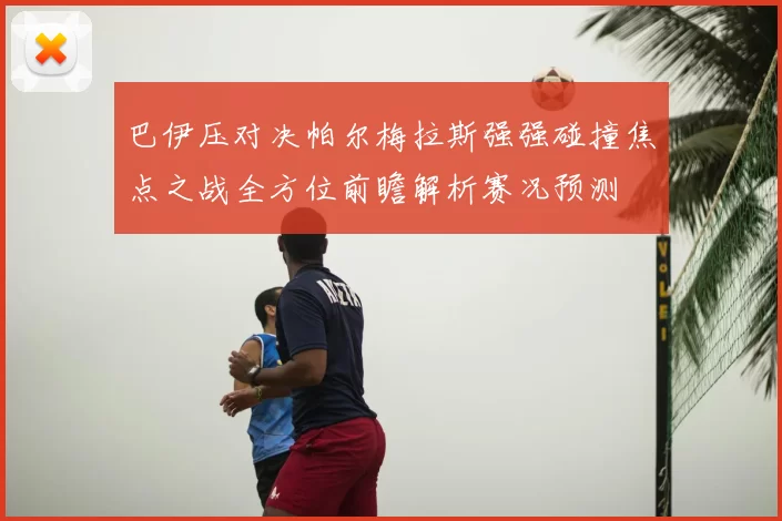 巴伊压对决帕尔梅拉斯强强碰撞焦点之战全方位前瞻解析赛况预测