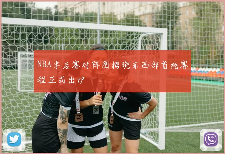 NBA季后赛对阵图揭晓东西部首轮赛程正式出炉