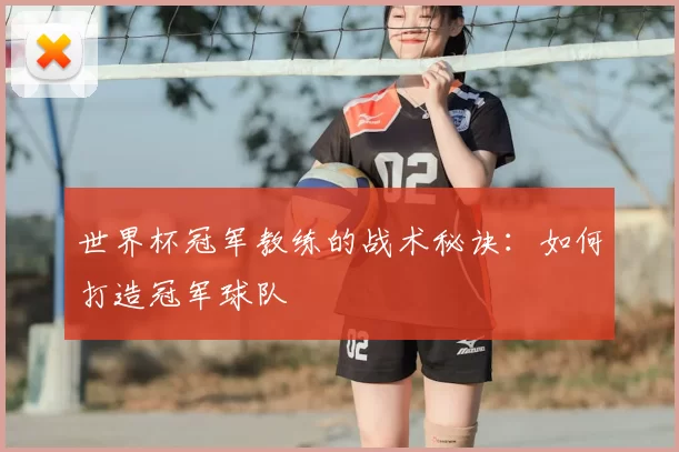 世界杯冠军教练的战术秘诀：如何打造冠军球队