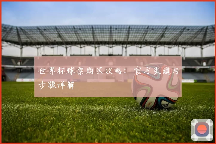 世界杯球票购买攻略：官方渠道与步骤详解