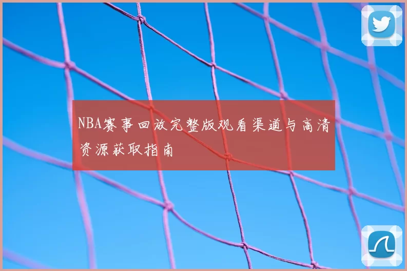NBA赛事回放完整版观看渠道与高清资源获取指南