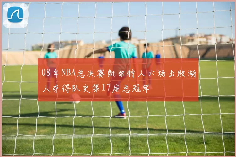 08年NBA总决赛凯尔特人六场击败湖人夺得队史第17座总冠军