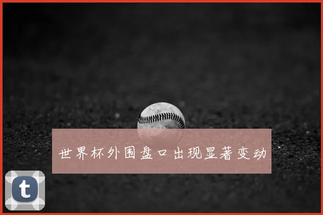 世界杯外围盘口出现显著变动